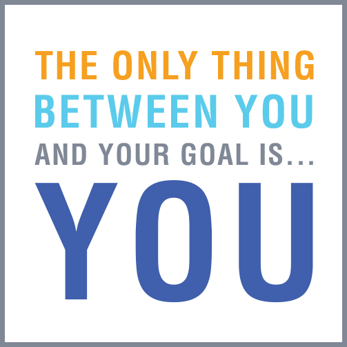The Only Thing Between Your Goal and You...is you.
